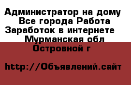 Администратор на дому  - Все города Работа » Заработок в интернете   . Мурманская обл.,Островной г.